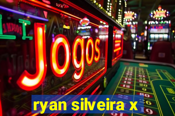 ryan silveira x