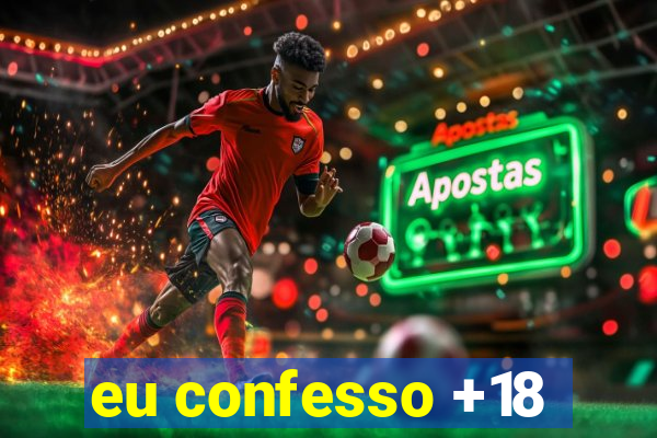 eu confesso +18