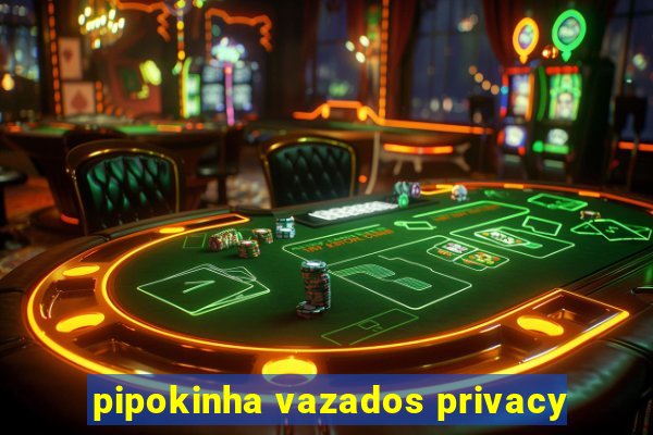 pipokinha vazados privacy