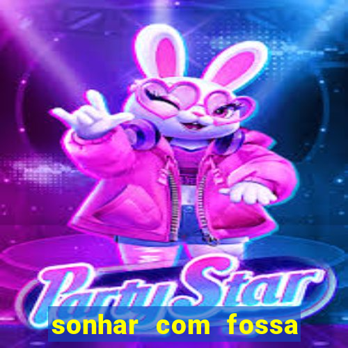sonhar com fossa de fezes cheia