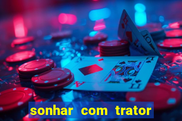 sonhar com trator jogo do bicho