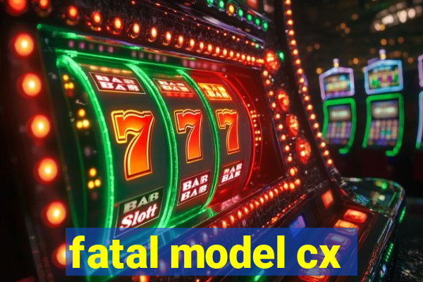 fatal model cx