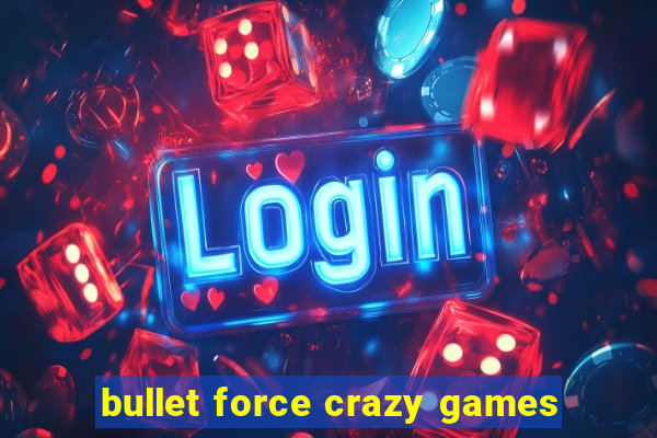 bullet force crazy games