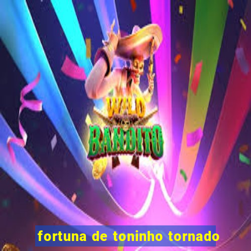 fortuna de toninho tornado