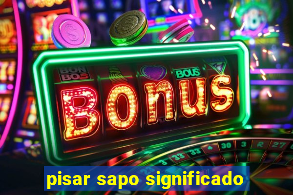 pisar sapo significado