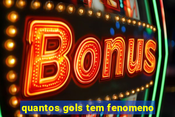 quantos gols tem fenomeno