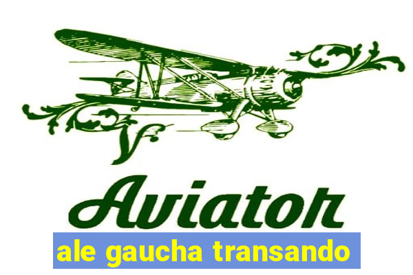 ale gaucha transando