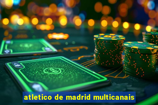 atletico de madrid multicanais