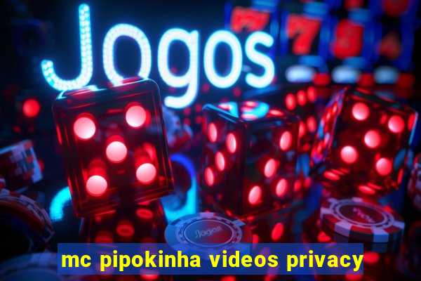 mc pipokinha videos privacy