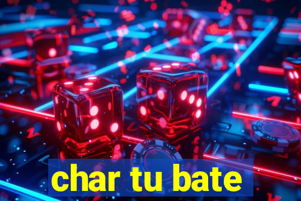 char tu bate