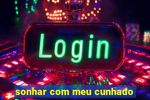 sonhar com meu cunhado