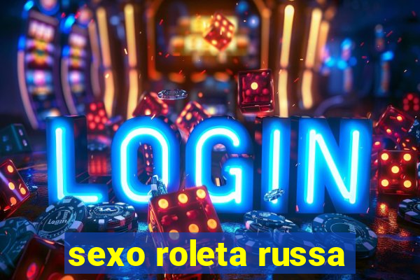 sexo roleta russa
