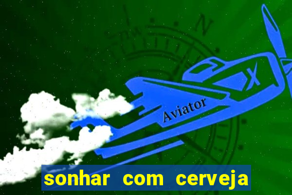 sonhar com cerveja no jogo do bicho