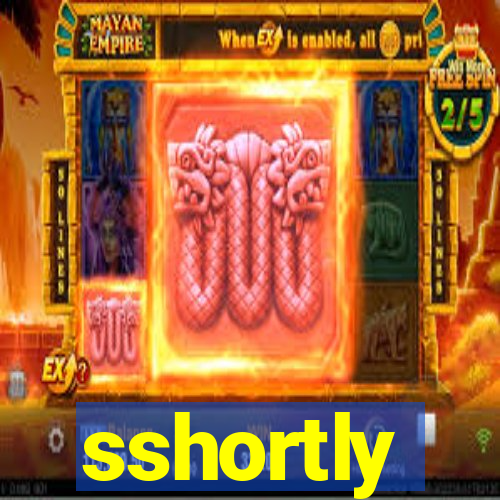 sshortly