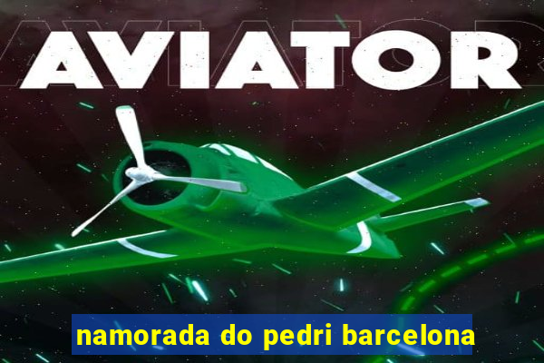 namorada do pedri barcelona