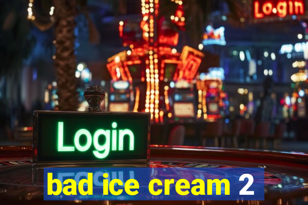 bad ice cream 2