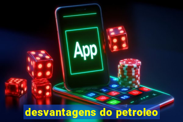 desvantagens do petroleo