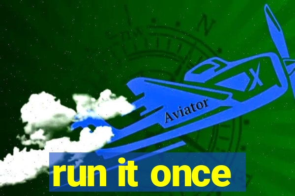 run it once