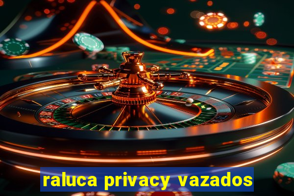 raluca privacy vazados