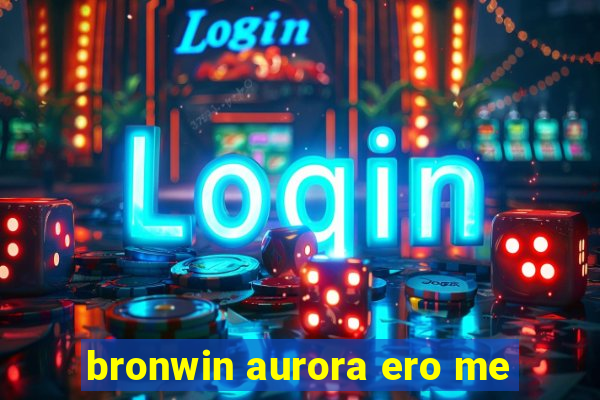 bronwin aurora ero me