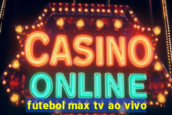 futebol max tv ao vivo